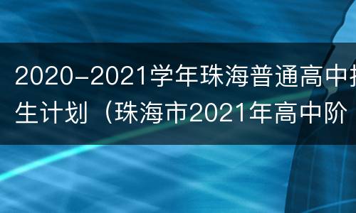 2020-2021学年珠海普通高中招生计划（珠海市2021年高中阶段学校招生考试报考指南）