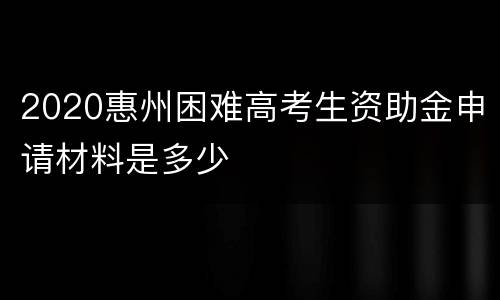 2020惠州困难高考生资助金申请材料是多少