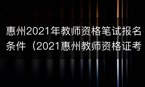 惠州2021年教师资格笔试报名条件（2021惠州教师资格证考试时间）