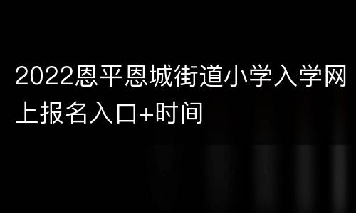 2022恩平恩城街道小学入学网上报名入口+时间