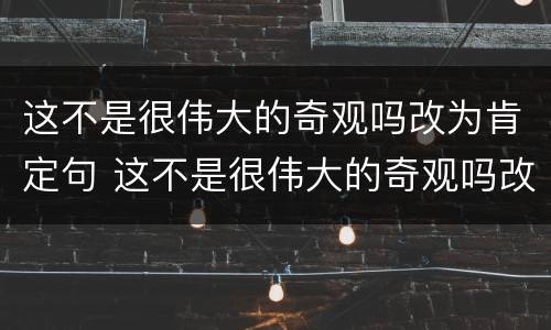 这不是很伟大的奇观吗改为肯定句 这不是很伟大的奇观吗改为肯定句双重否定句感叹句