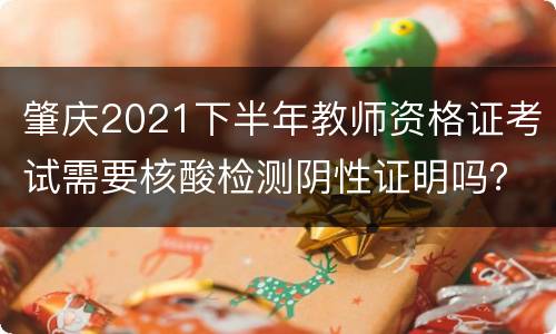 肇庆2021下半年教师资格证考试需要核酸检测阴性证明吗？