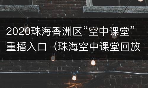 2020珠海香洲区“空中课堂”重播入口（珠海空中课堂回放）