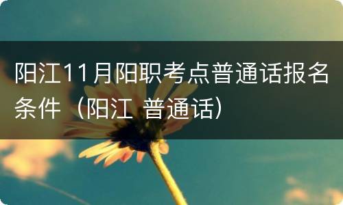 阳江11月阳职考点普通话报名条件（阳江 普通话）