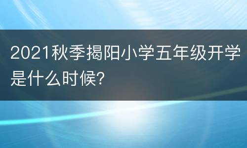 2021秋季揭阳小学五年级开学是什么时候？