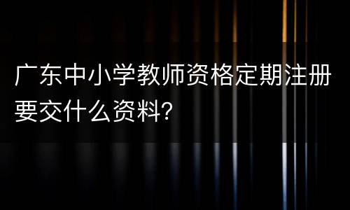 广东中小学教师资格定期注册要交什么资料？