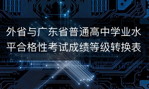外省与广东省普通高中学业水平合格性考试成绩等级转换表