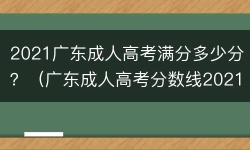 2021广东成人高考满分多少分？（广东成人高考分数线2021）