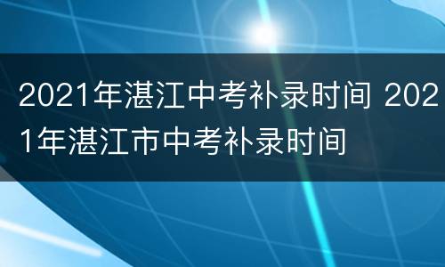 2021年湛江中考补录时间 2021年湛江市中考补录时间