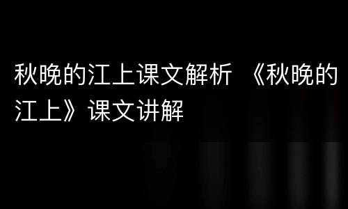 秋晚的江上课文解析 《秋晚的江上》课文讲解