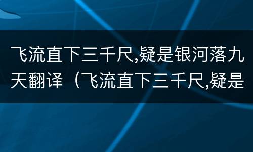 飞流直下三千尺,疑是银河落九天翻译（飞流直下三千尺,疑是银河落九天翻译句子）