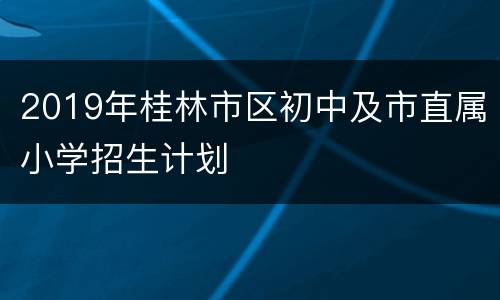 2019年桂林市区初中及市直属小学招生计划