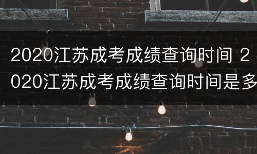 2020江苏成考成绩查询时间 2020江苏成考成绩查询时间是多少