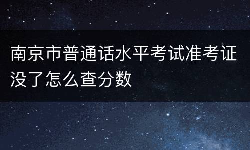 南京市普通话水平考试准考证没了怎么查分数