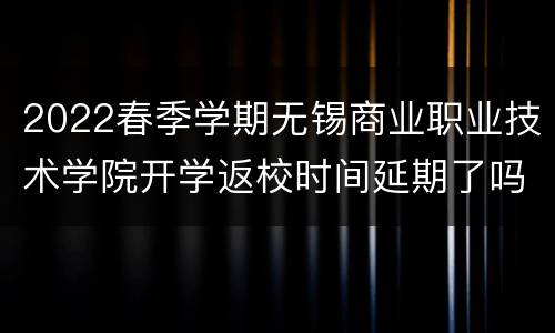 2022春季学期无锡商业职业技术学院开学返校时间延期了吗？