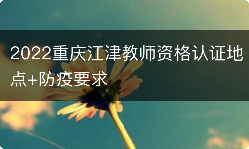 2022重庆江津教师资格认证地点+防疫要求