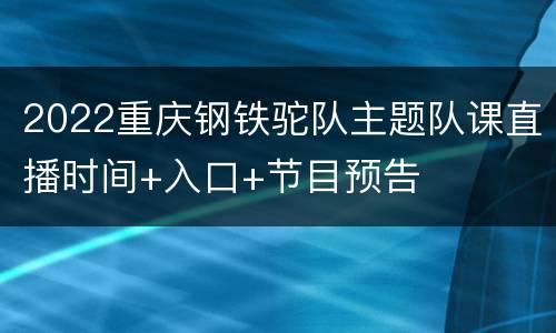 2022重庆钢铁驼队主题队课直播时间+入口+节目预告