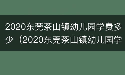 2020东莞茶山镇幼儿园学费多少（2020东莞茶山镇幼儿园学费多少钱）