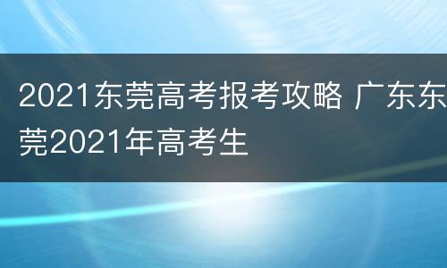 2021东莞高考报考攻略 广东东莞2021年高考生