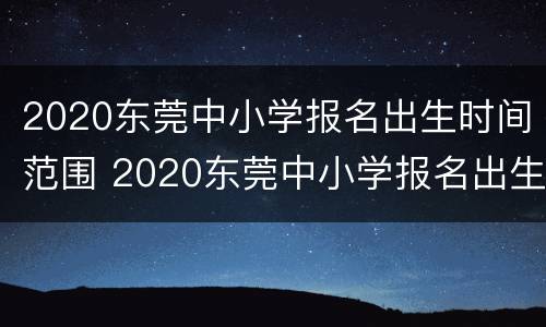 2020东莞中小学报名出生时间范围 2020东莞中小学报名出生时间范围是多少