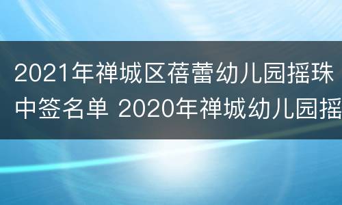 2021年禅城区蓓蕾幼儿园摇珠中签名单 2020年禅城幼儿园摇珠报名