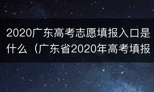 2020广东高考志愿填报入口是什么（广东省2020年高考填报志愿入口）