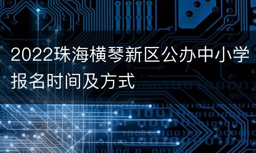 2022珠海横琴新区公办中小学报名时间及方式