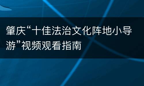 肇庆“十佳法治文化阵地小导游”视频观看指南