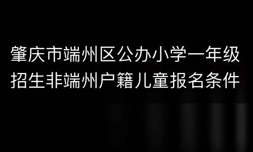 肇庆市端州区公办小学一年级招生非端州户籍儿童报名条件