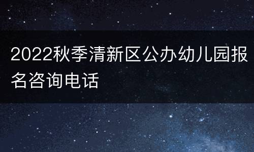 2022秋季清新区公办幼儿园报名咨询电话