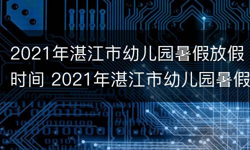 2021年湛江市幼儿园暑假放假时间 2021年湛江市幼儿园暑假放假时间