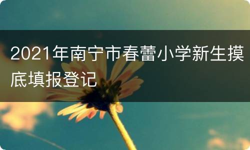 2021年南宁市春蕾小学新生摸底填报登记