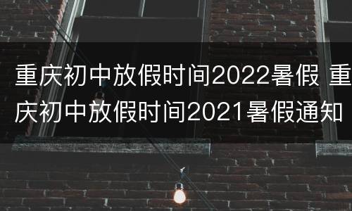 重庆初中放假时间2022暑假 重庆初中放假时间2021暑假通知