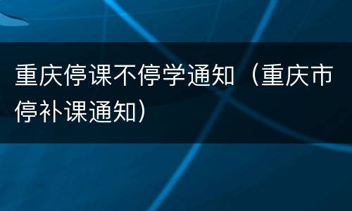 重庆停课不停学通知（重庆市停补课通知）