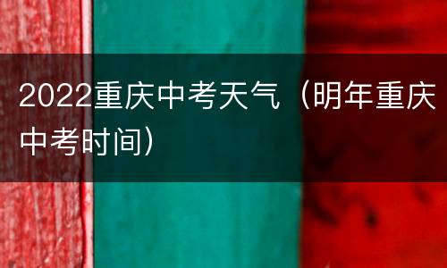 2022重庆中考天气（明年重庆中考时间）