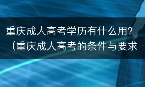 重庆成人高考学历有什么用？（重庆成人高考的条件与要求）