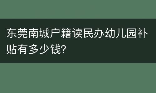 东莞南城户籍读民办幼儿园补贴有多少钱？