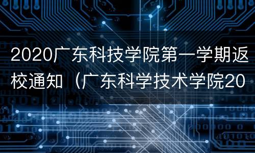 2020广东科技学院第一学期返校通知（广东科学技术学院2020开学）