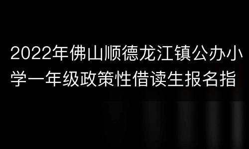 2022年佛山顺德龙江镇公办小学一年级政策性借读生报名指南
