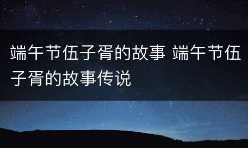 端午节伍子胥的故事 端午节伍子胥的故事传说