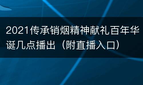 2021传承销烟精神献礼百年华诞几点播出（附直播入口）