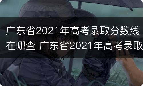 广东省2021年高考录取分数线在哪查 广东省2021年高考录取分数线在哪查询
