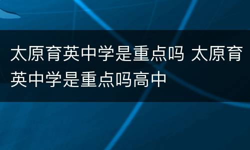 太原育英中学是重点吗 太原育英中学是重点吗高中