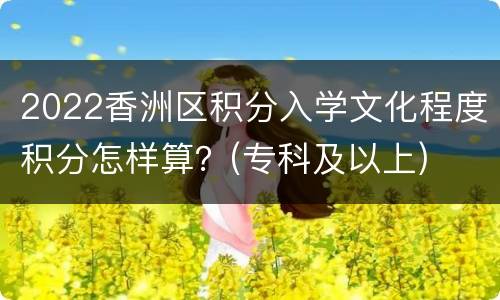 2022香洲区积分入学文化程度积分怎样算？(专科及以上)