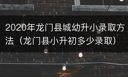2020年龙门县城幼升小录取方法（龙门县小升初多少录取）