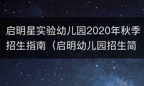 启明星实验幼儿园2020年秋季招生指南（启明幼儿园招生简章）