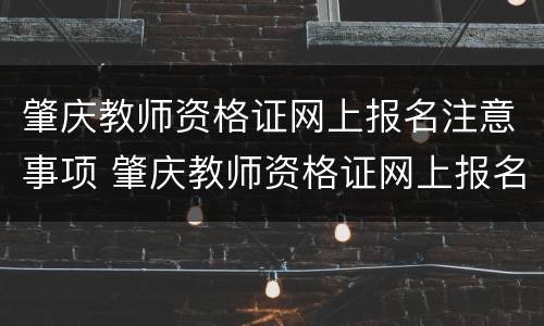 肇庆教师资格证网上报名注意事项 肇庆教师资格证网上报名注意事项是什么