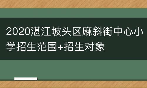 2020湛江坡头区麻斜街中心小学招生范围+招生对象