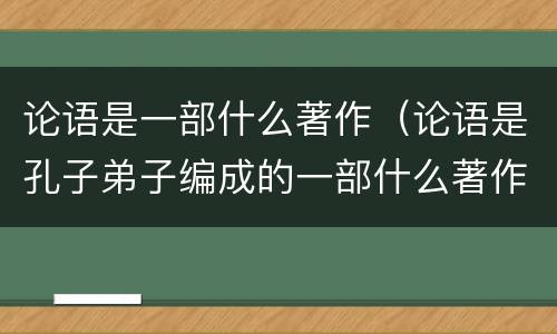 论语是一部什么著作（论语是孔子弟子编成的一部什么著作）
