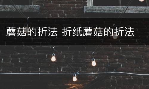 蘑菇的折法 折纸蘑菇的折法